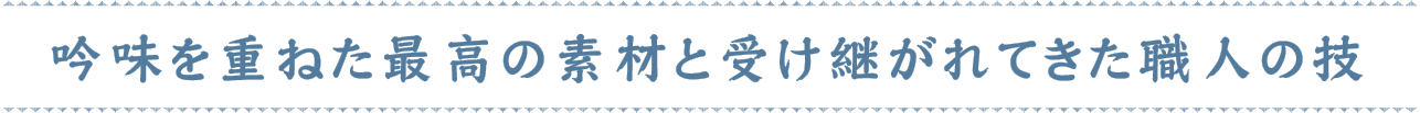 吟味を重ねた最高の素材と受け継がれてきた職人の技